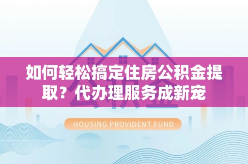 常熟如何轻松搞定住房公积金提取？代办理服务成新宠