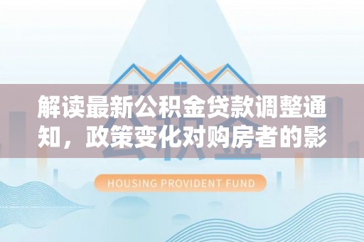 常熟解读最新公积金贷款调整通知，政策变化对购房者的影响