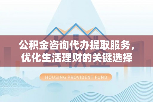 常熟公积金咨询代办提取服务，优化生活理财的关键选择