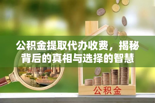 常熟公积金提取代办收费，揭秘背后的真相与选择的智慧