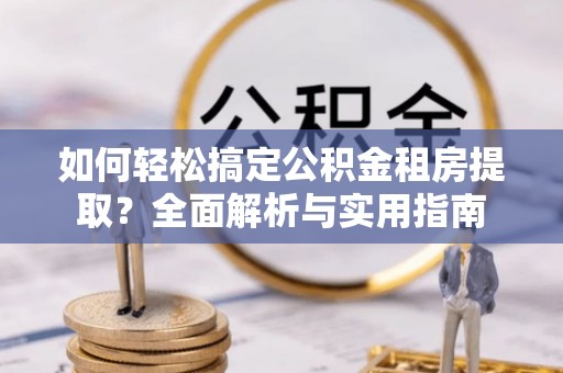 常熟如何轻松搞定公积金租房提取？全面解析与实用指南