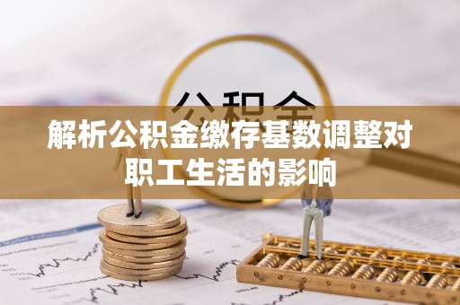 常熟解析公积金缴存基数调整对职工生活的影响