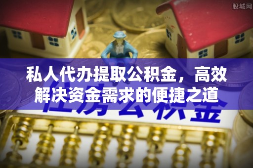 常熟私人代办提取公积金，高效解决资金需求的便捷之道