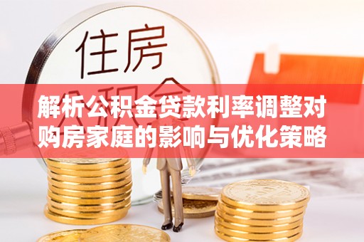 常熟解析公积金贷款利率调整对购房家庭的影响与优化策略