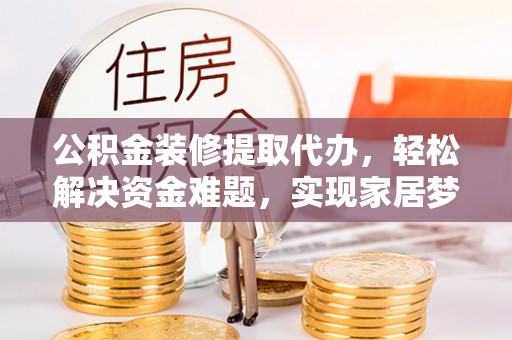常熟公积金装修提取代办，轻松解决资金难题，实现家居梦想