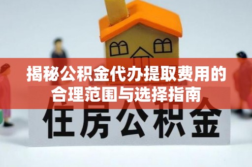 常熟揭秘公积金代办提取费用的合理范围与选择指南