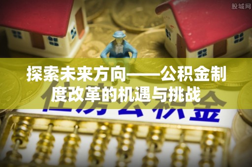 常熟探索未来方向——公积金制度改革的机遇与挑战