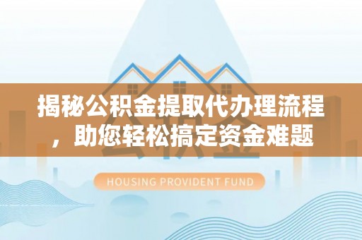 常熟揭秘公积金提取代办理流程，助您轻松搞定资金难题