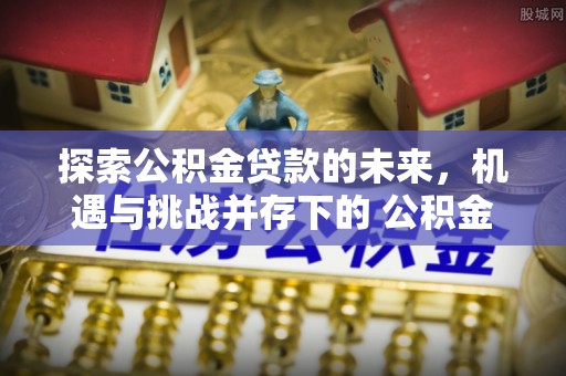 常熟探索公积金贷款的未来，机遇与挑战并存下的 公积金贷款风险防控