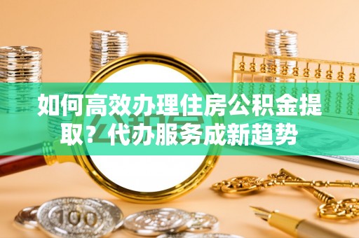 常熟如何高效办理住房公积金提取？代办服务成新趋势