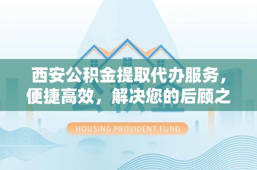 常熟西安公积金提取代办服务，便捷高效，解决您的后顾之忧