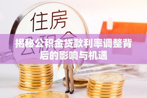 常熟揭秘公积金贷款利率调整背后的影响与机遇