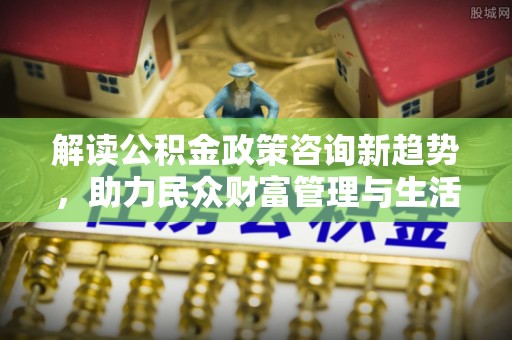 常熟解读公积金政策咨询新趋势，助力民众财富管理与生活规划