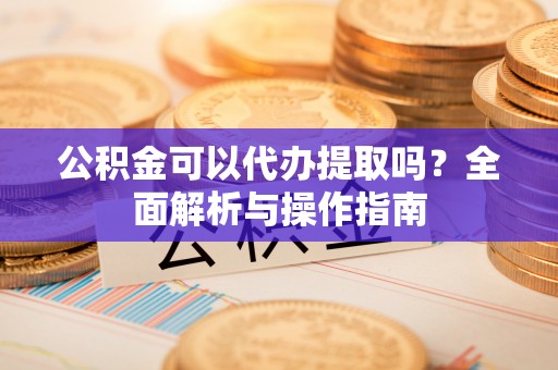 常熟公积金可以代办提取吗？全面解析与操作指南