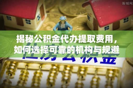常熟揭秘公积金代办提取费用，如何选择可靠的机构与规避潜在风险