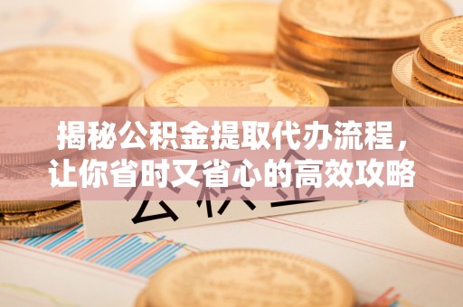 常熟揭秘公积金提取代办流程，让你省时又省心的高效攻略