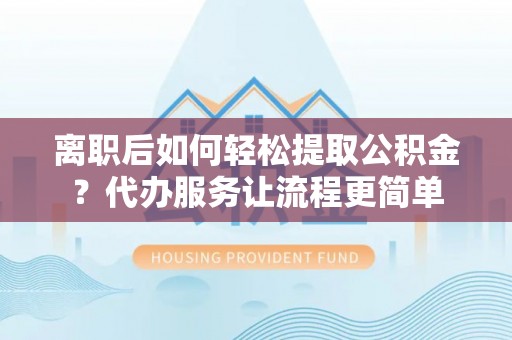 常熟离职后如何轻松提取公积金？代办服务让流程更简单