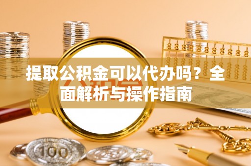 常熟提取公积金可以代办吗？全面解析与操作指南