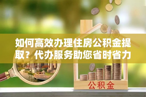 常熟如何高效办理住房公积金提取？代办服务助您省时省力