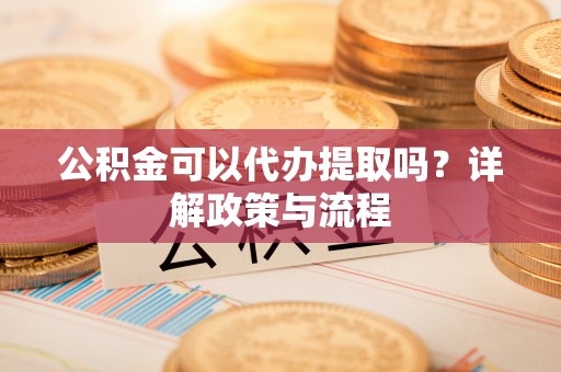 常熟公积金可以代办提取吗？详解政策与流程