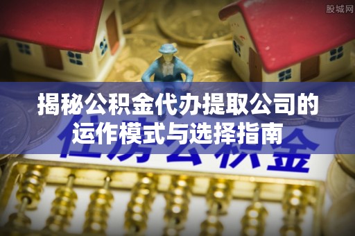 常熟揭秘公积金代办提取公司的运作模式与选择指南
