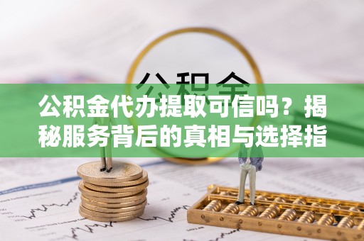 常熟公积金代办提取可信吗？揭秘服务背后的真相与选择指南