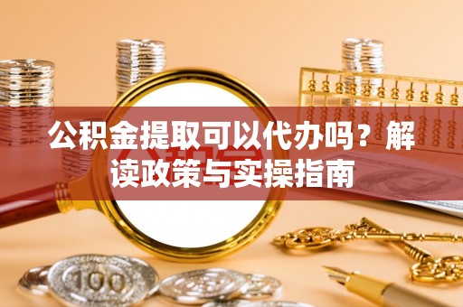 常熟公积金提取可以代办吗？解读政策与实操指南