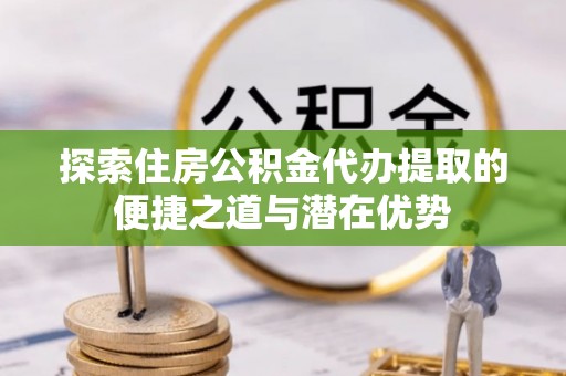 常熟探索住房公积金代办提取的便捷之道与潜在优势