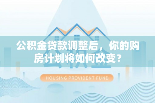 常熟公积金贷款调整后，你的购房计划将如何改变？