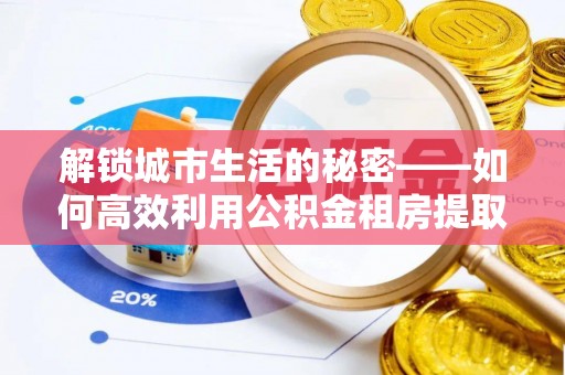 常熟解锁城市生活的秘密——如何高效利用公积金租房提取政策优化居住体验