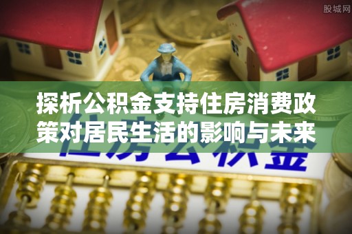 常熟探析公积金支持住房消费政策对居民生活的影响与未来展望