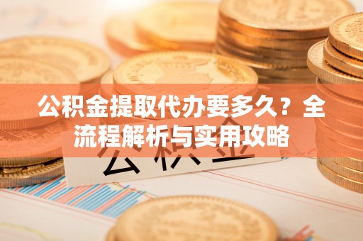 常熟公积金提取代办要多久？全流程解析与实用攻略