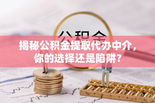 常熟揭秘公积金提取代办中介，你的选择还是陷阱？
