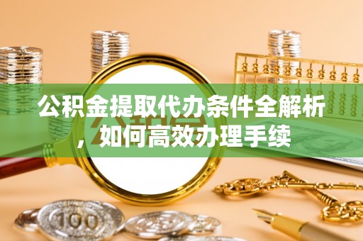 常熟公积金提取代办条件全解析，如何高效办理手续