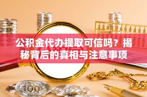 常熟公积金代办提取可信吗？揭秘背后的真相与注意事项