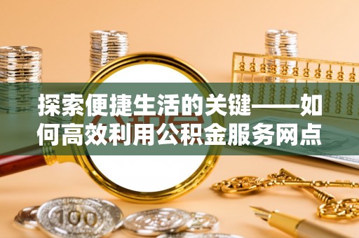 常熟探索便捷生活的关键——如何高效利用公积金服务网点查询功能