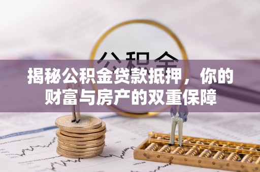 常熟揭秘公积金贷款抵押，你的财富与房产的双重保障