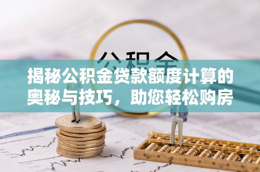 常熟揭秘公积金贷款额度计算的奥秘与技巧，助您轻松购房