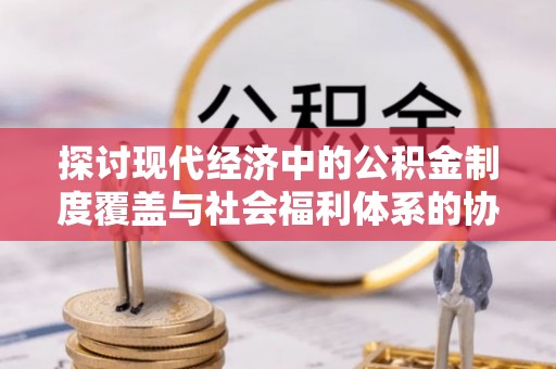 常熟探讨现代经济中的公积金制度覆盖与社会福利体系的协同发展