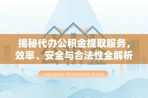 常熟揭秘代办公积金提取服务，效率、安全与合法性全解析