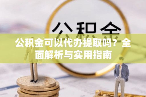 常熟公积金可以代办提取吗？全面解析与实用指南