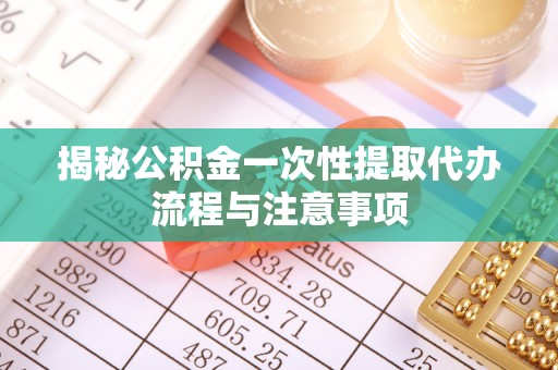常熟揭秘公积金一次性提取代办流程与注意事项