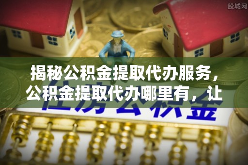 常熟揭秘公积金提取代办服务，公积金提取代办哪里有，让你省时省心的解决方案
