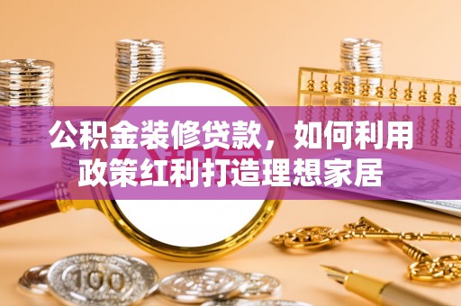 常熟公积金装修贷款，如何利用政策红利打造理想家居