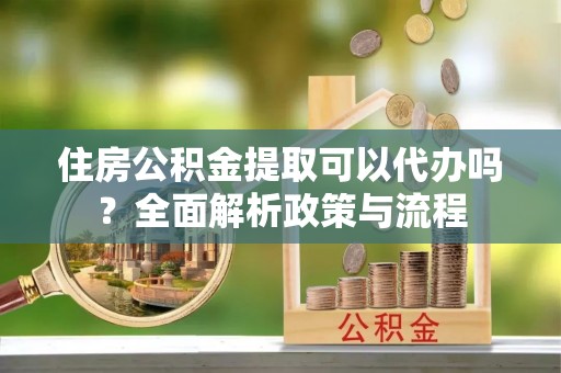 常熟住房公积金提取可以代办吗？全面解析政策与流程