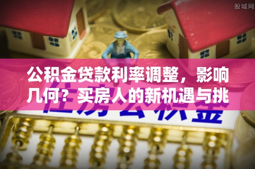 常熟公积金贷款利率调整，影响几何？买房人的新机遇与挑战