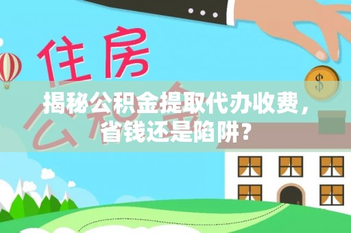 常熟揭秘公积金提取代办收费，省钱还是陷阱？