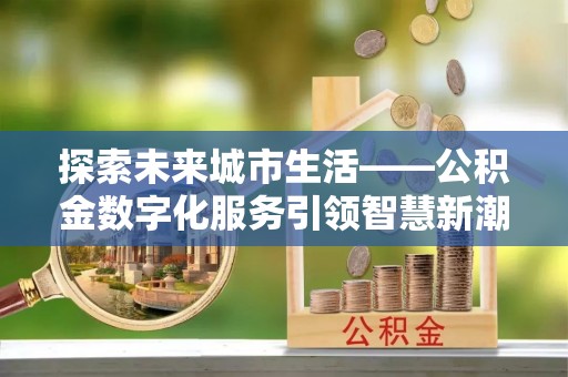 常熟探索未来城市生活——公积金数字化服务引领智慧新潮流