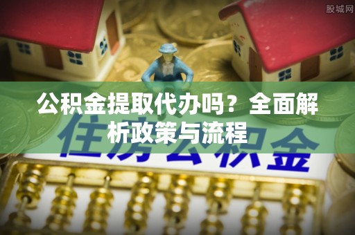 常熟公积金提取代办吗？全面解析政策与流程