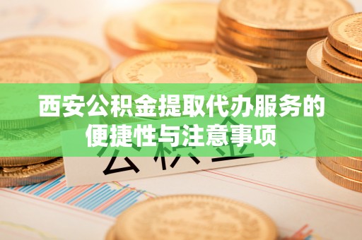 常熟西安公积金提取代办服务的便捷性与注意事项